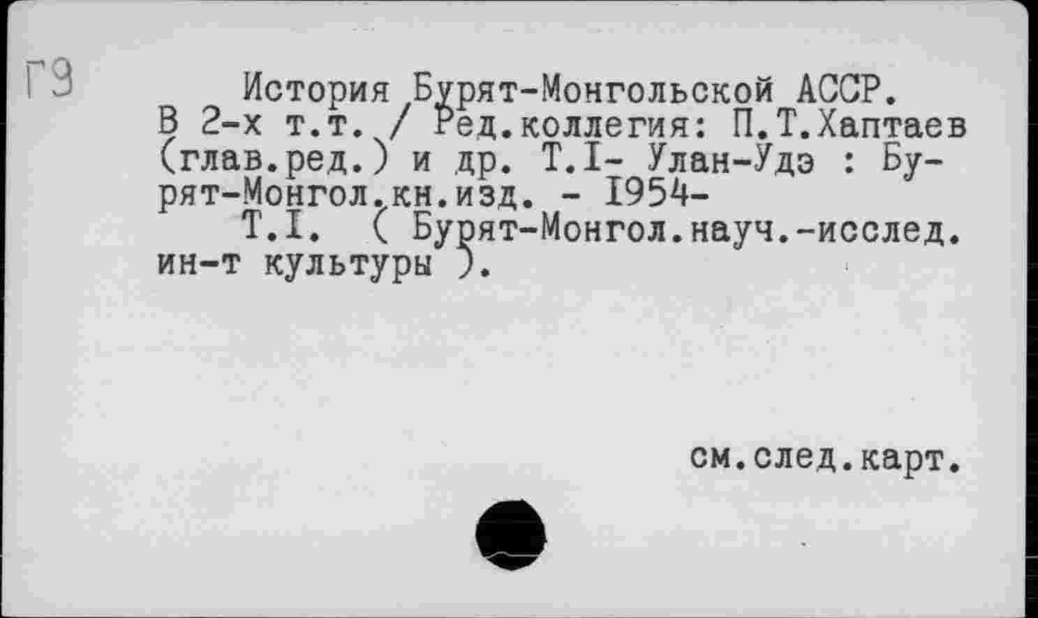 ﻿История Бурят-Монгольской АССР.
В 2-х т.т. / Ред.коллегия: П.Т.Хаптаев (глав.ред.) и др. T.I- Улан-Удэ : Бурят-Монгол, кн. изд. - 1954-
T.I. ( Бурят-Монгол.науч.-исслед. ин-т культуры ).
см.след.карт.